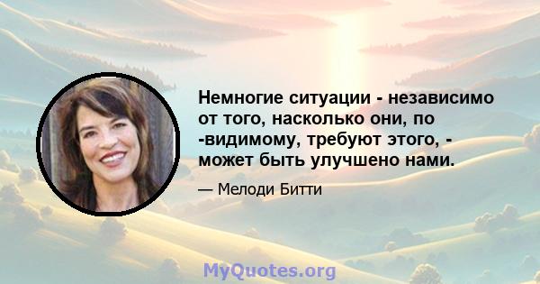 Немногие ситуации - независимо от того, насколько они, по -видимому, требуют этого, - может быть улучшено нами.