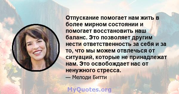 Отпускание помогает нам жить в более мирном состоянии и помогает восстановить наш баланс. Это позволяет другим нести ответственность за себя и за то, что мы можем отвлечься от ситуаций, которые не принадлежат нам. Это