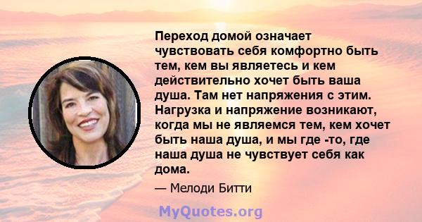 Переход домой означает чувствовать себя комфортно быть тем, кем вы являетесь и кем действительно хочет быть ваша душа. Там нет напряжения с этим. Нагрузка и напряжение возникают, когда мы не являемся тем, кем хочет быть 