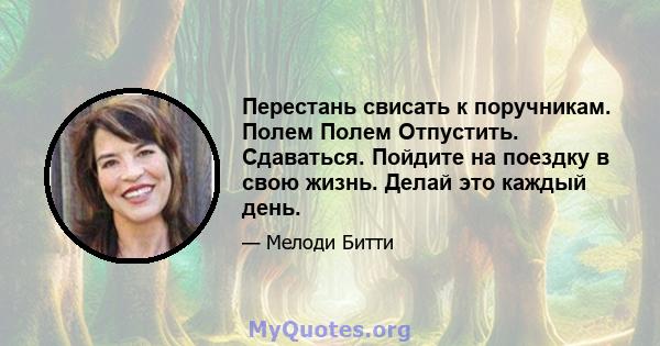 Перестань свисать к поручникам. Полем Полем Отпустить. Сдаваться. Пойдите на поездку в свою жизнь. Делай это каждый день.