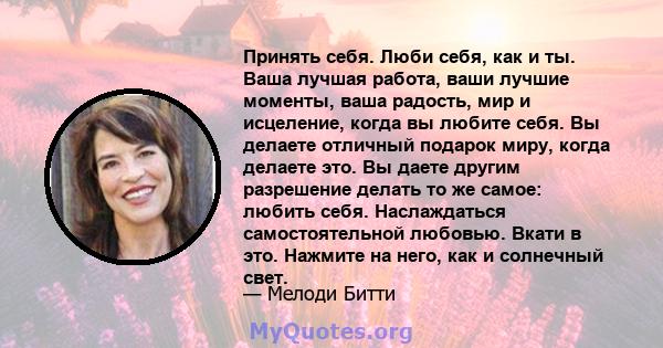 Принять себя. Люби себя, как и ты. Ваша лучшая работа, ваши лучшие моменты, ваша радость, мир и исцеление, когда вы любите себя. Вы делаете отличный подарок миру, когда делаете это. Вы даете другим разрешение делать то