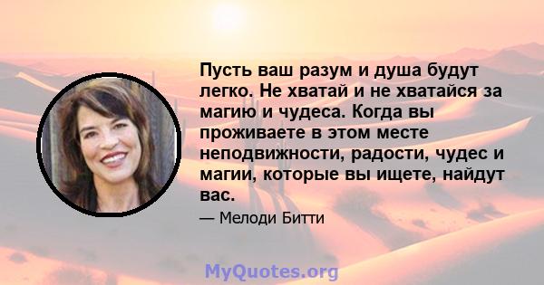 Пусть ваш разум и душа будут легко. Не хватай и не хватайся за магию и чудеса. Когда вы проживаете в этом месте неподвижности, радости, чудес и магии, которые вы ищете, найдут вас.