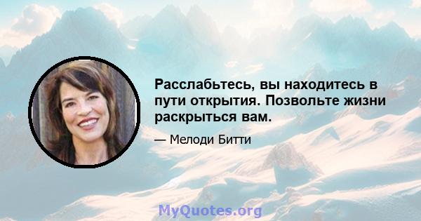 Расслабьтесь, вы находитесь в пути открытия. Позвольте жизни раскрыться вам.