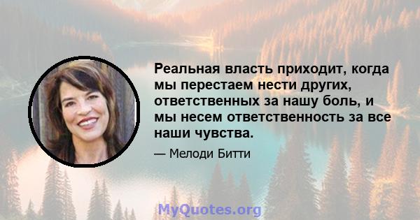 Реальная власть приходит, когда мы перестаем нести других, ответственных за нашу боль, и мы несем ответственность за все наши чувства.