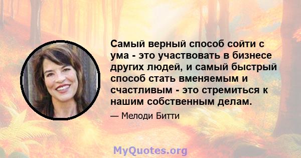 Самый верный способ сойти с ума - это участвовать в бизнесе других людей, и самый быстрый способ стать вменяемым и счастливым - это стремиться к нашим собственным делам.