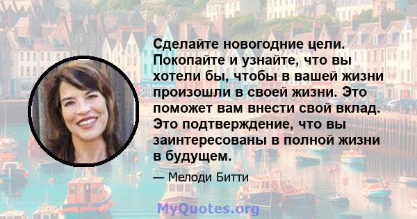 Сделайте новогодние цели. Покопайте и узнайте, что вы хотели бы, чтобы в вашей жизни произошли в своей жизни. Это поможет вам внести свой вклад. Это подтверждение, что вы заинтересованы в полной жизни в будущем.