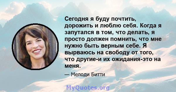 Сегодня я буду почтить, дорожить и люблю себя. Когда я запутался в том, что делать, я просто должен помнить, что мне нужно быть верным себе. Я вырваюсь на свободу от того, что другие-и их ожидания-это на меня.