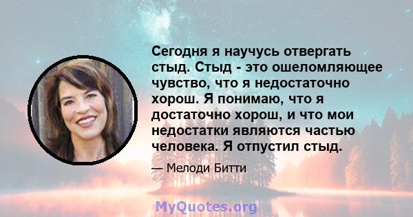 Сегодня я научусь отвергать стыд. Стыд - это ошеломляющее чувство, что я недостаточно хорош. Я понимаю, что я достаточно хорош, и что мои недостатки являются частью человека. Я отпустил стыд.