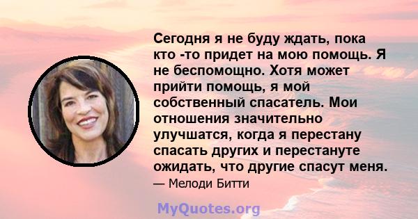 Сегодня я не буду ждать, пока кто -то придет на мою помощь. Я не беспомощно. Хотя может прийти помощь, я мой собственный спасатель. Мои отношения значительно улучшатся, когда я перестану спасать других и перестануте