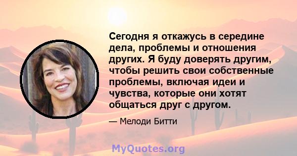 Сегодня я откажусь в середине дела, проблемы и отношения других. Я буду доверять другим, чтобы решить свои собственные проблемы, включая идеи и чувства, которые они хотят общаться друг с другом.