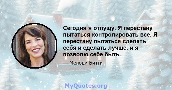 Сегодня я отпущу. Я перестану пытаться контролировать все. Я перестану пытаться сделать себя и сделать лучше, и я позволю себе быть.