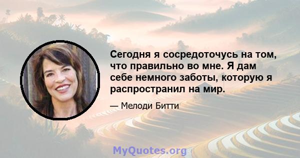 Сегодня я сосредоточусь на том, что правильно во мне. Я дам себе немного заботы, которую я распространил на мир.