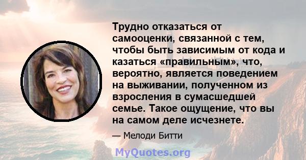 Трудно отказаться от самооценки, связанной с тем, чтобы быть зависимым от кода и казаться «правильным», что, вероятно, является поведением на выживании, полученном из взросления в сумасшедшей семье. Такое ощущение, что