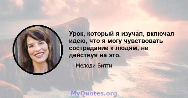 Урок, который я изучал, включал идею, что я могу чувствовать сострадание к людям, не действуя на это.