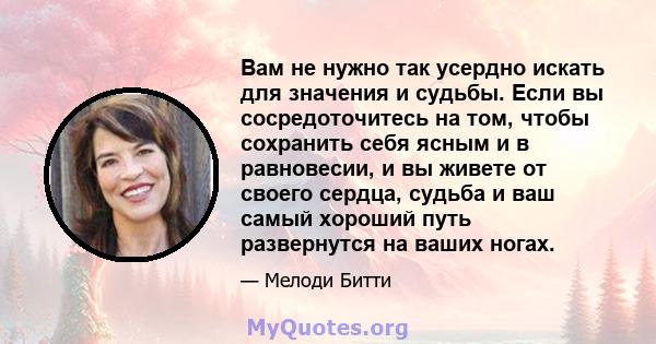 Вам не нужно так усердно искать для значения и судьбы. Если вы сосредоточитесь на том, чтобы сохранить себя ясным и в равновесии, и вы живете от своего сердца, судьба и ваш самый хороший путь развернутся на ваших ногах.