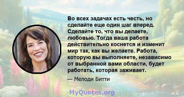 Во всех задачах есть честь, но сделайте еще один шаг вперед. Сделайте то, что вы делаете, любовью. Тогда ваша работа действительно коснется и изменит мир так, как вы желаете. Работа, которую вы выполняете, независимо от 