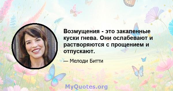 Возмущения - это закаленные куски гнева. Они ослабевают и растворяются с прощением и отпускают.