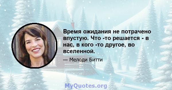 Время ожидания не потрачено впустую. Что -то решается - в нас, в кого -то другое, во вселенной.