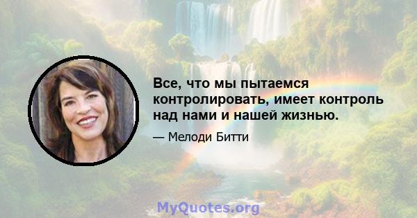 Все, что мы пытаемся контролировать, имеет контроль над нами и нашей жизнью.