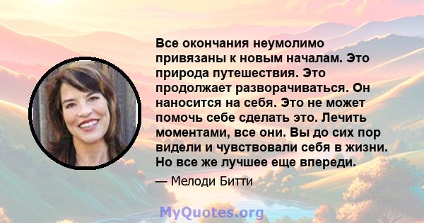 Все окончания неумолимо привязаны к новым началам. Это природа путешествия. Это продолжает разворачиваться. Он наносится на себя. Это не может помочь себе сделать это. Лечить моментами, все они. Вы до сих пор видели и