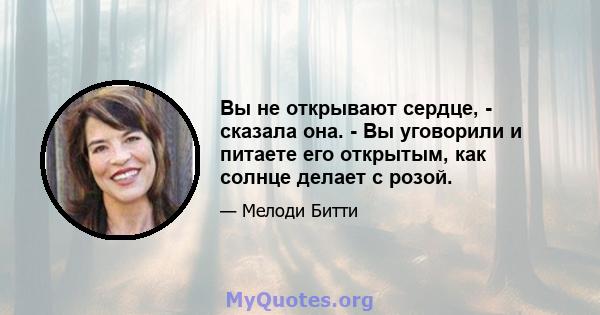 Вы не открывают сердце, - сказала она. - Вы уговорили и питаете его открытым, как солнце делает с розой.