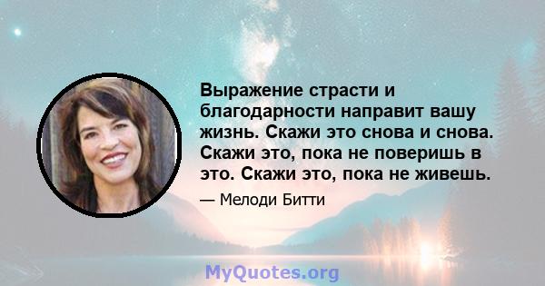 Выражение страсти и благодарности направит вашу жизнь. Скажи это снова и снова. Скажи это, пока не поверишь в это. Скажи это, пока не живешь.