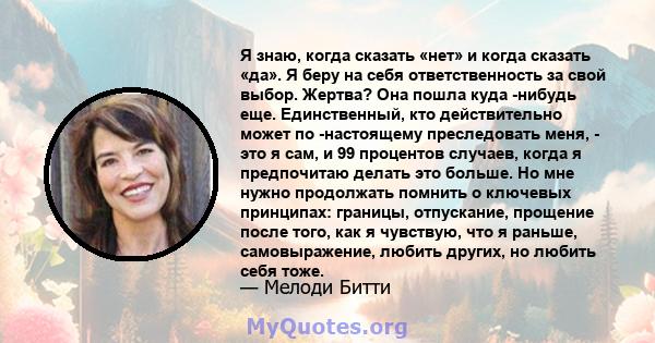 Я знаю, когда сказать «нет» и когда сказать «да». Я беру на себя ответственность за свой выбор. Жертва? Она пошла куда -нибудь еще. Единственный, кто действительно может по -настоящему преследовать меня, - это я сам, и