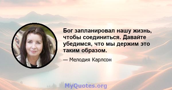 Бог запланировал нашу жизнь, чтобы соединиться. Давайте убедимся, что мы держим это таким образом.