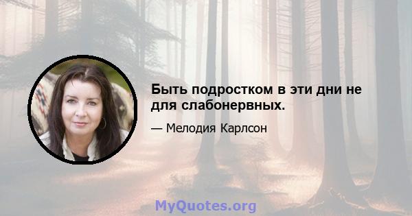 Быть подростком в эти дни не для слабонервных.