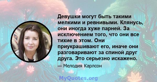 Девушки могут быть такими мелкими и ревнивыми. Клянусь, они иногда хуже парней. За исключением того, что они все тихие в этом. Они приукрашивают его, иначе они разговаривают за спиной друг друга. Это серьезно искажено.