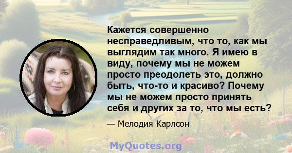 Кажется совершенно несправедливым, что то, как мы выглядим так много. Я имею в виду, почему мы не можем просто преодолеть это, должно быть, что-то и красиво? Почему мы не можем просто принять себя и других за то, что мы 