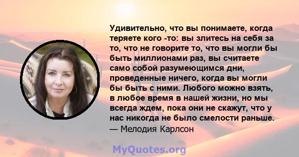 Удивительно, что вы понимаете, когда теряете кого -то: вы злитесь на себя за то, что не говорите то, что вы могли бы быть миллионами раз, вы считаете само собой разумеющимся дни, проведенные ничего, когда вы могли бы