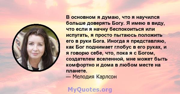 В основном я думаю, что я научился больше доверять Богу. Я имею в виду, что если я начну беспокоиться или испугать, я просто пытаюсь положить его в руки Бога. Иногда я представляю, как Бог поднимает глобус в его руках,