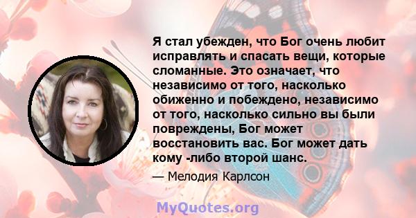 Я стал убежден, что Бог очень любит исправлять и спасать вещи, которые сломанные. Это означает, что независимо от того, насколько обиженно и побеждено, независимо от того, насколько сильно вы были повреждены, Бог может