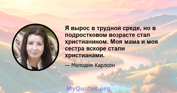 Я вырос в трудной среде, но в подростковом возрасте стал христианином. Моя мама и моя сестра вскоре стали христианами.