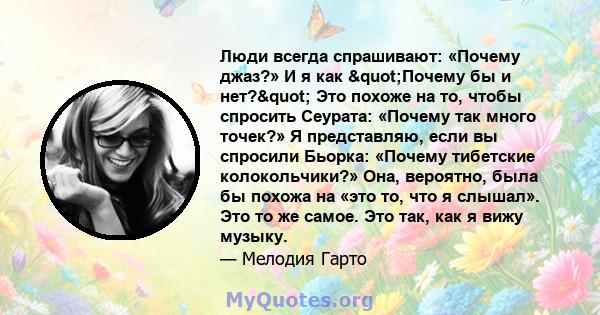 Люди всегда спрашивают: «Почему джаз?» И я как "Почему бы и нет?" Это похоже на то, чтобы спросить Сеурата: «Почему так много точек?» Я представляю, если вы спросили Бьорка: «Почему тибетские колокольчики?»