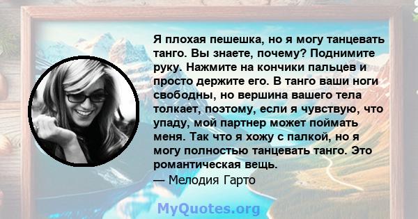 Я плохая пешешка, но я могу танцевать танго. Вы знаете, почему? Поднимите руку. Нажмите на кончики пальцев и просто держите его. В танго ваши ноги свободны, но вершина вашего тела толкает, поэтому, если я чувствую, что