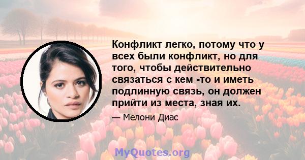 Конфликт легко, потому что у всех были конфликт, но для того, чтобы действительно связаться с кем -то и иметь подлинную связь, он должен прийти из места, зная их.