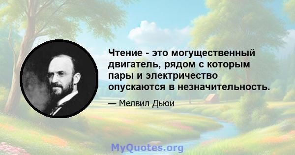 Чтение - это могущественный двигатель, рядом с которым пары и электричество опускаются в незначительность.