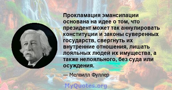 Прокламация эмансипации основана на идее о том, что президент может так аннулировать конституции и законы суверенных государств, свергнуть их внутренние отношения, лишать лояльных людей их имущества, а также