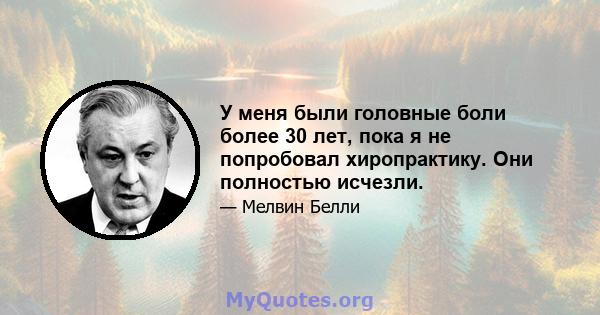 У меня были головные боли более 30 лет, пока я не попробовал хиропрактику. Они полностью исчезли.