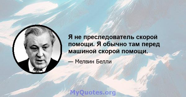 Я не преследователь скорой помощи. Я обычно там перед машиной скорой помощи.