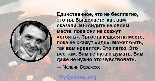 Единственное, что не бесплатно, это ты. Вы делаете, как вам сказали. Вы сидите на своем месте, пока они не скажут «стоять». Ты останешься на месте, пока не скажут «иди». Может быть, так вам нравится. Это легко. Это все