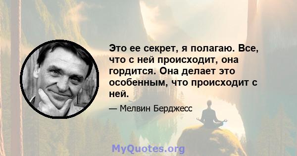 Это ее секрет, я полагаю. Все, что с ней происходит, она гордится. Она делает это особенным, что происходит с ней.