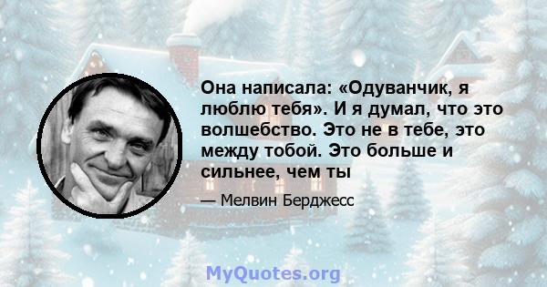 Она написала: «Одуванчик, я люблю тебя». И я думал, что это волшебство. Это не в тебе, это между тобой. Это больше и сильнее, чем ты