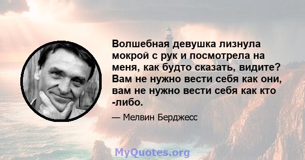 Волшебная девушка лизнула мокрой с рук и посмотрела на меня, как будто сказать, видите? Вам не нужно вести себя как они, вам не нужно вести себя как кто -либо.