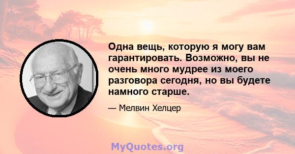 Одна вещь, которую я могу вам гарантировать. Возможно, вы не очень много мудрее из моего разговора сегодня, но вы будете намного старше.