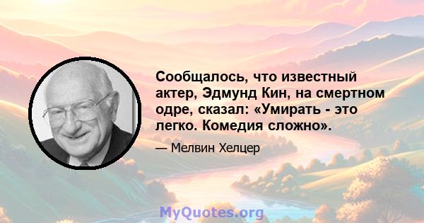 Сообщалось, что известный актер, Эдмунд Кин, на смертном одре, сказал: «Умирать - это легко. Комедия сложно».