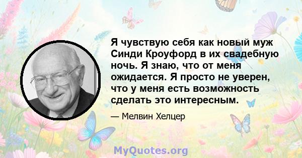 Я чувствую себя как новый муж Синди Кроуфорд в их свадебную ночь. Я знаю, что от меня ожидается. Я просто не уверен, что у меня есть возможность сделать это интересным.