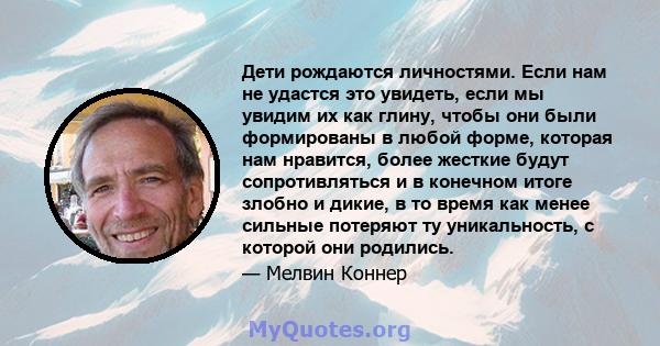 Дети рождаются личностями. Если нам не удастся это увидеть, если мы увидим их как глину, чтобы они были формированы в любой форме, которая нам нравится, более жесткие будут сопротивляться и в конечном итоге злобно и